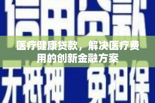 冈山医疗健康贷款，解决医疗费用的创新金融方案