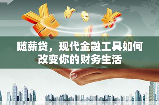 冈山随薪贷，现代金融工具如何改变你的财务生活