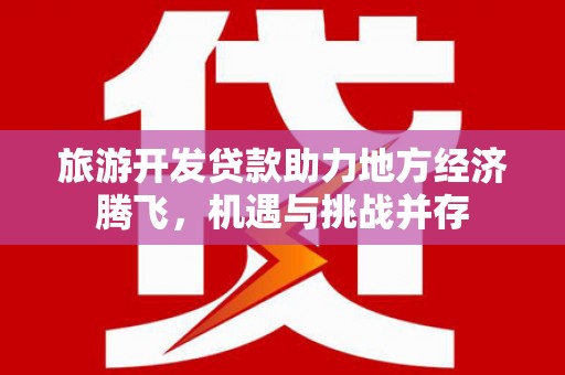 冈山旅游开发贷款助力地方经济腾飞，机遇与挑战并存
