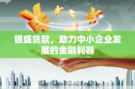 冈山银盛贷款，助力中小企业发展的金融利器