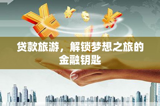冈山贷款旅游，解锁梦想之旅的金融钥匙
