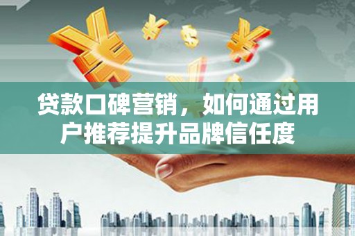 冈山贷款口碑营销，如何通过用户推荐提升品牌信任度