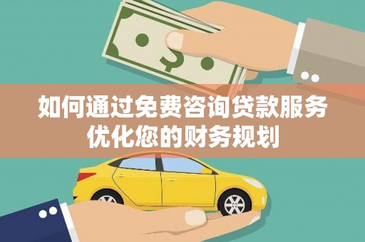 冈山如何通过免费咨询贷款服务优化您的财务规划