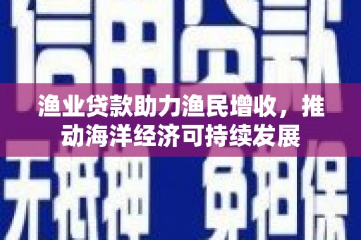 冈山渔业贷款助力渔民增收，推动海洋经济可持续发展