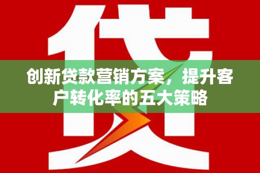 冈山创新贷款营销方案，提升客户转化率的五大策略