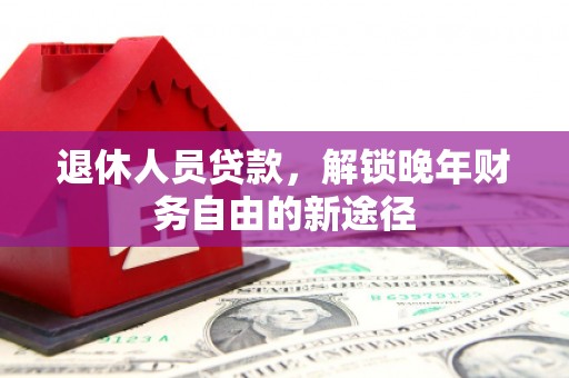 冈山退休人员贷款，解锁晚年财务自由的新途径