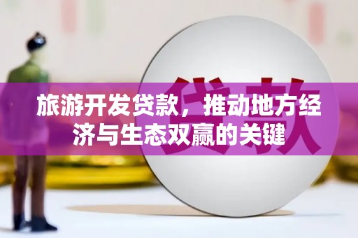 冈山旅游开发贷款，推动地方经济与生态双赢的关键