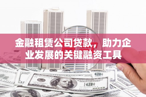 冈山金融租赁公司贷款，助力企业发展的关键融资工具