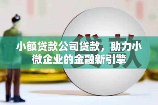 冈山小额贷款公司贷款，助力小微企业的金融新引擎
