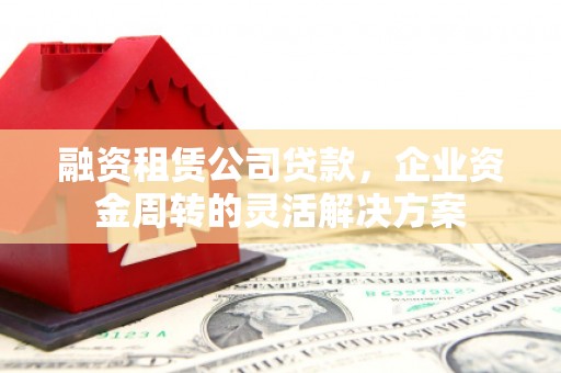 冈山融资租赁公司贷款，企业资金周转的灵活解决方案