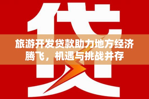 冈山旅游开发贷款助力地方经济腾飞，机遇与挑战并存
