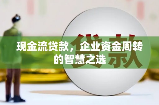 冈山现金流贷款，企业资金周转的智慧之选