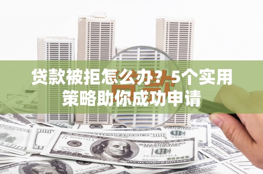 冈山贷款被拒怎么办？5个实用策略助你成功申请