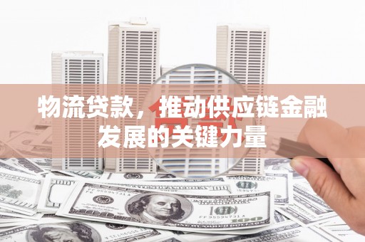 冈山物流贷款，推动供应链金融发展的关键力量