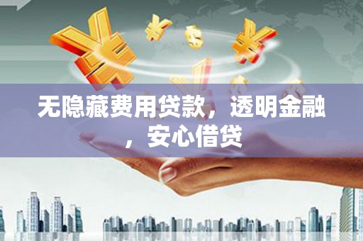 冈山无隐藏费用贷款，透明金融，安心借贷