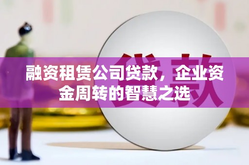 冈山融资租赁公司贷款，企业资金周转的智慧之选