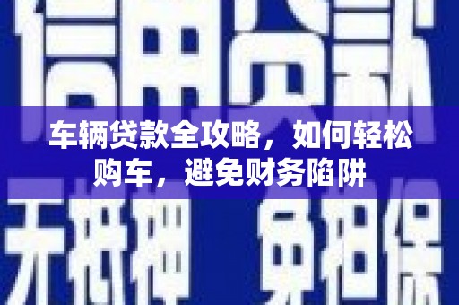 冈山车辆贷款全攻略，如何轻松购车，避免财务陷阱