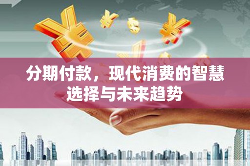 冈山分期付款，现代消费的智慧选择与未来趋势
