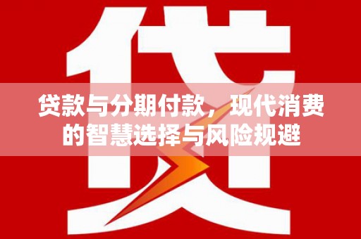 冈山贷款与分期付款，现代消费的智慧选择与风险规避