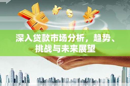 冈山深入贷款市场分析，趋势、挑战与未来展望