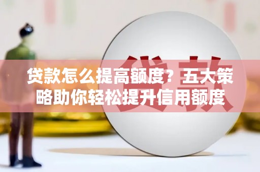 冈山贷款怎么提高额度？五大策略助你轻松提升信用额度