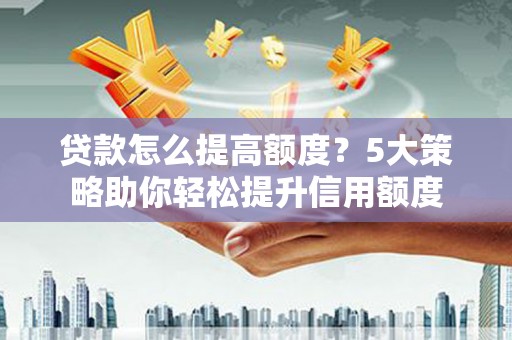 冈山贷款怎么提高额度？5大策略助你轻松提升信用额度