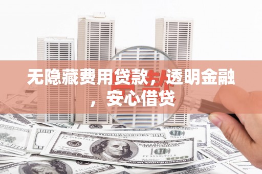 冈山无隐藏费用贷款，透明金融，安心借贷