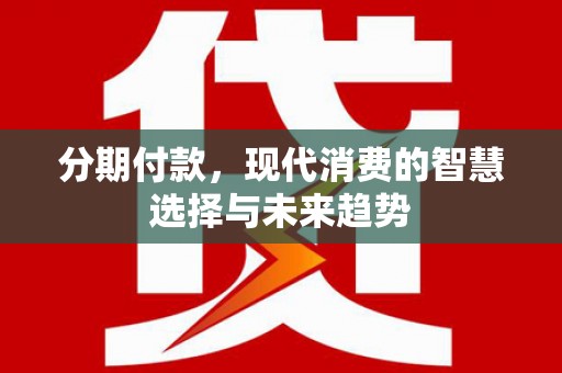 冈山分期付款，现代消费的智慧选择与未来趋势