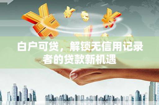 冈山白户可贷，解锁无信用记录者的贷款新机遇