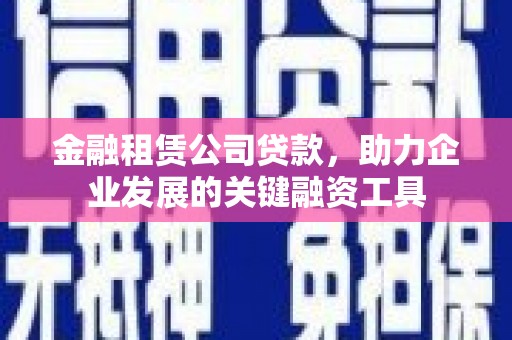 冈山金融租赁公司贷款，助力企业发展的关键融资工具