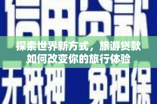 冈山探索世界新方式，旅游贷款如何改变你的旅行体验