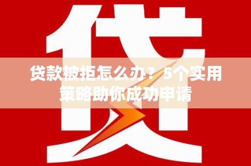 冈山贷款被拒怎么办？5个实用策略助你成功申请