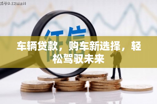 冈山车辆贷款，购车新选择，轻松驾驭未来
