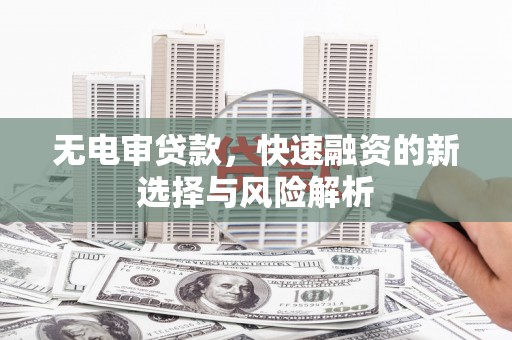 冈山无电审贷款，快速融资的新选择与风险解析