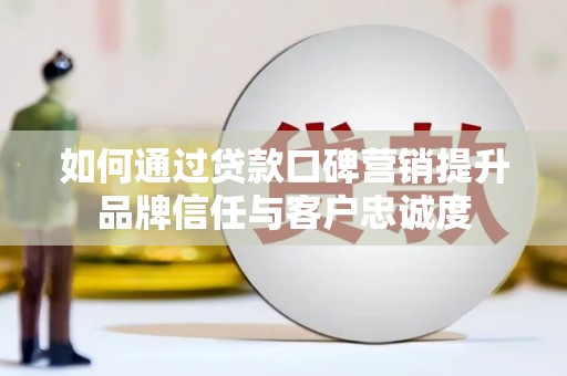 冈山如何通过贷款口碑营销提升品牌信任与客户忠诚度