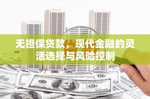 冈山无担保贷款，现代金融的灵活选择与风险控制