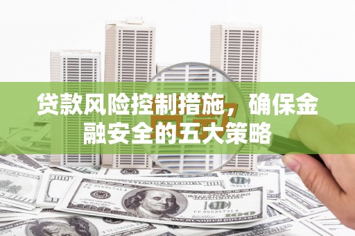 冈山贷款风险控制措施，确保金融安全的五大策略