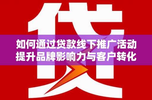 冈山如何通过贷款线下推广活动提升品牌影响力与客户转化率