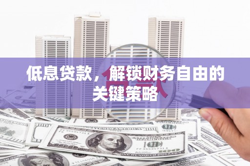 冈山低息贷款，解锁财务自由的关键策略