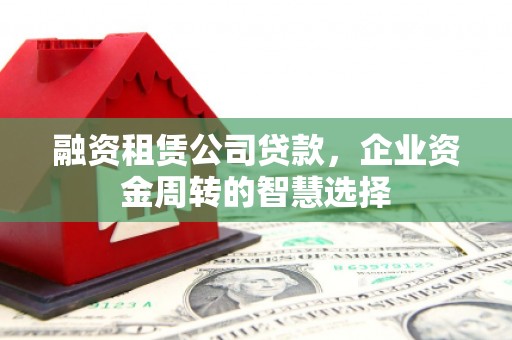 冈山融资租赁公司贷款，企业资金周转的智慧选择