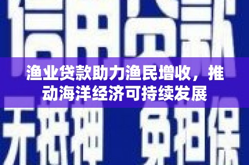 冈山渔业贷款助力渔民增收，推动海洋经济可持续发展