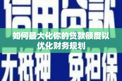 冈山如何最大化你的贷款额度以优化财务规划