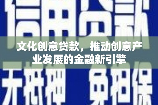 冈山文化创意贷款，推动创意产业发展的金融新引擎