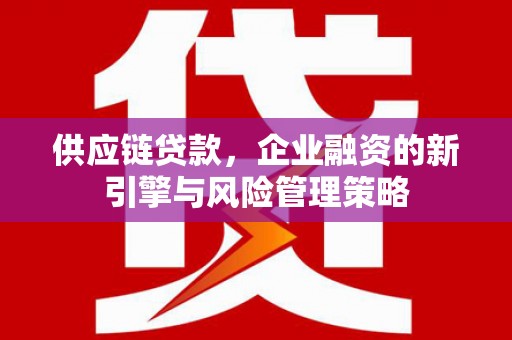 冈山供应链贷款，企业融资的新引擎与风险管理策略