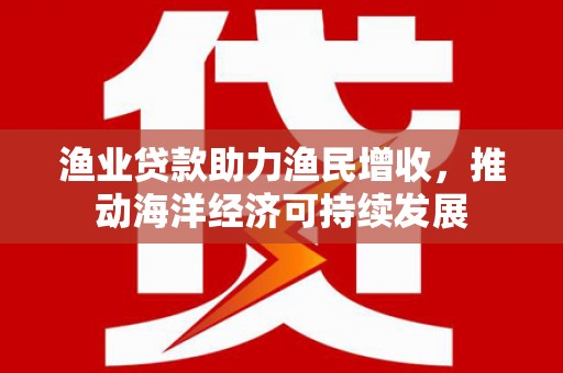冈山渔业贷款助力渔民增收，推动海洋经济可持续发展