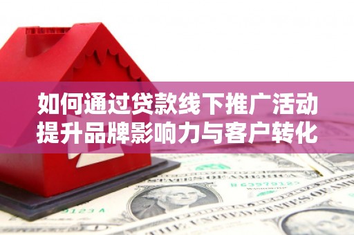 冈山如何通过贷款线下推广活动提升品牌影响力与客户转化率