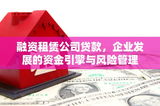 冈山融资租赁公司贷款，企业发展的资金引擎与风险管理
