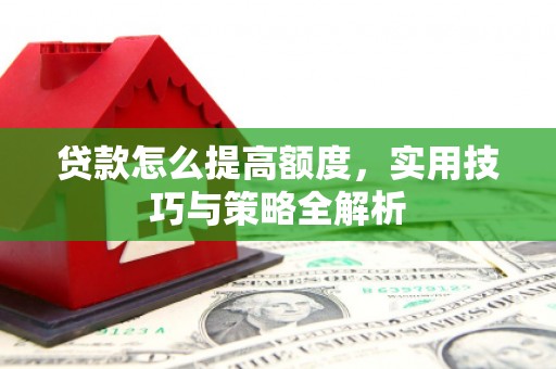 冈山贷款怎么提高额度，实用技巧与策略全解析
