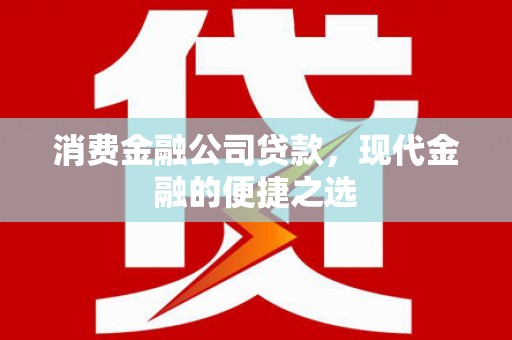 冈山消费金融公司贷款，现代金融的便捷之选