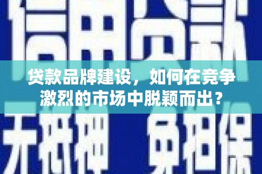 冈山贷款品牌建设，如何在竞争激烈的市场中脱颖而出？